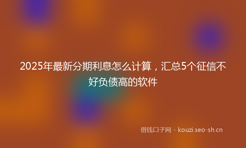 2025年最新分期利息怎么计算，汇总5个征信不好负债高的软件