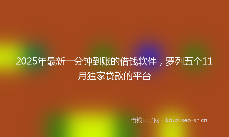 2025年最新一分钟到账的借钱软件，罗列五个11月独家贷款的平台