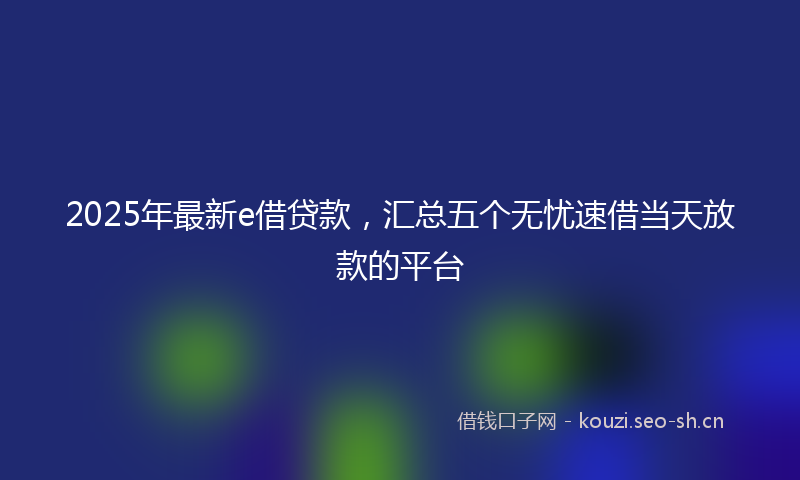 2025年最新e借贷款，汇总五个无忧速借当天放款的平台