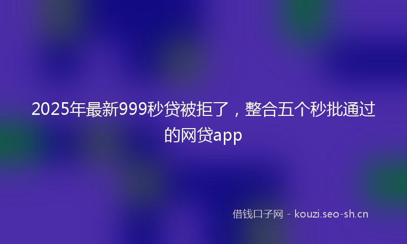 2025年最新999秒贷被拒了，整合五个秒批通过的网贷app