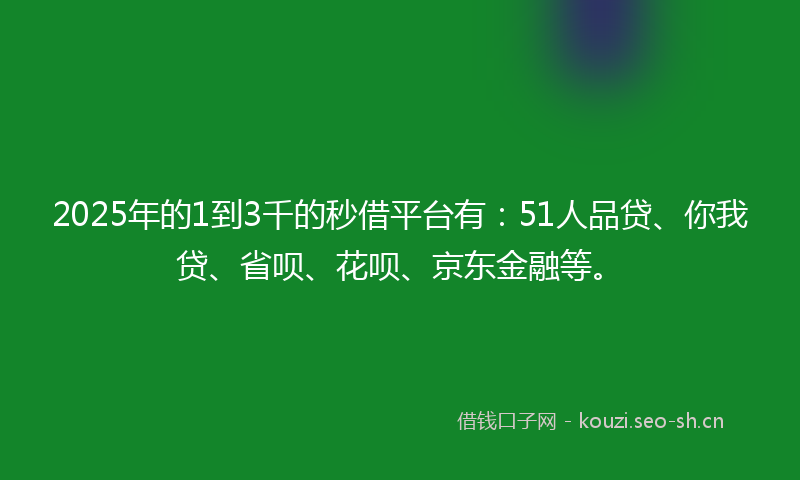 2025年的1到3千的秒借平台有：51人品贷、你我贷、省呗、花呗、京东金融等。