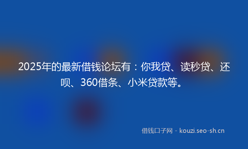2025年的最新借钱论坛有：你我贷、读秒贷、还呗、360借条、小米贷款等。