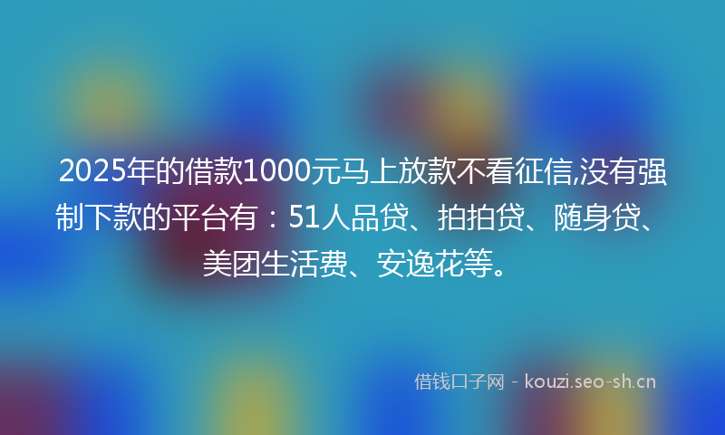 2025年的借款1000元马上放款不看征信,没有强制下款的平台有：51人品贷、拍拍贷、随身贷、美团生活费、安逸花等。