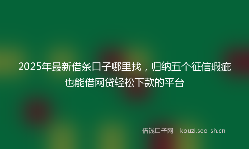 2025年最新借条口子哪里找，归纳五个征信瑕疵也能借网贷轻松下款的平台