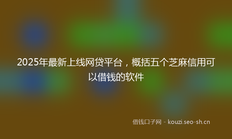 2025年最新上线网贷平台，概括五个芝麻信用可以借钱的软件