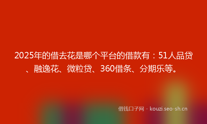 2025年的借去花是哪个平台的借款有：51人品贷、融逸花、微粒贷、360借条、分期乐等。