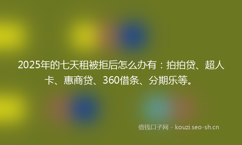 2025年的七天租被拒后怎么办有：拍拍贷、超人卡、惠商贷、360借条、分期乐等。
