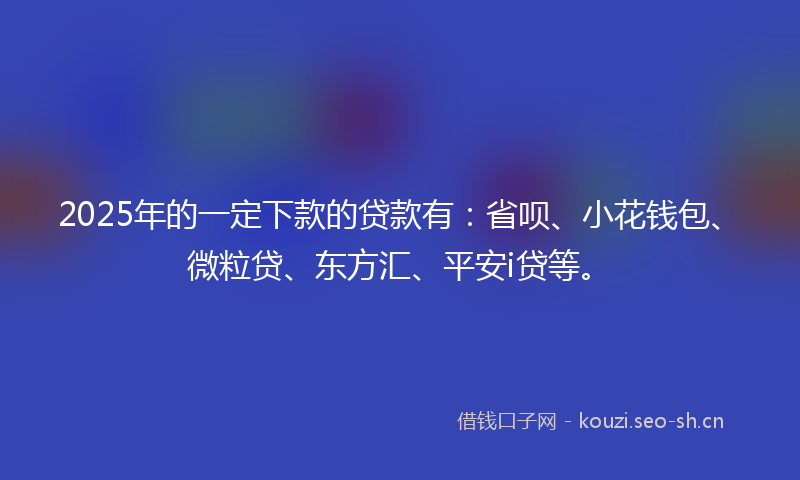 2025年的一定下款的贷款有：省呗、小花钱包、微粒贷、东方汇、平安i贷等。