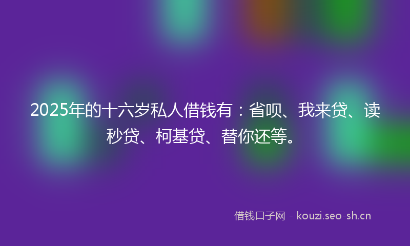 2025年的十六岁私人借钱有：省呗、我来贷、读秒贷、柯基贷、替你还等。