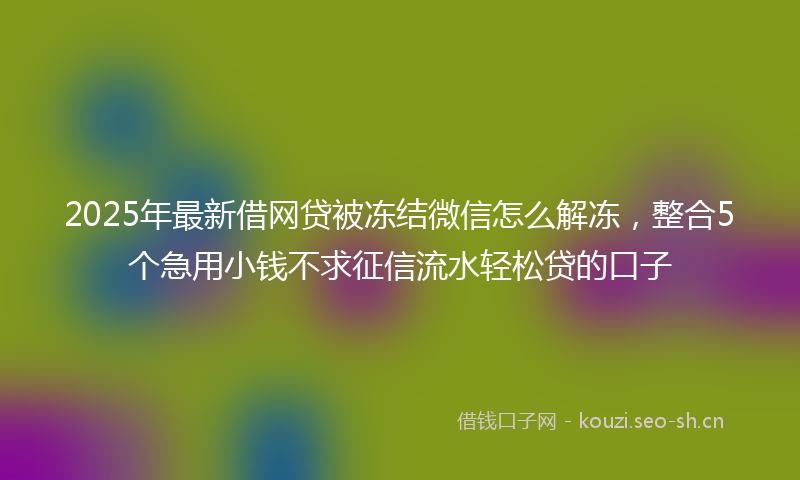 2025年最新借网贷被冻结微信怎么解冻，整合5个急用小钱不求征信流水轻松贷的口子