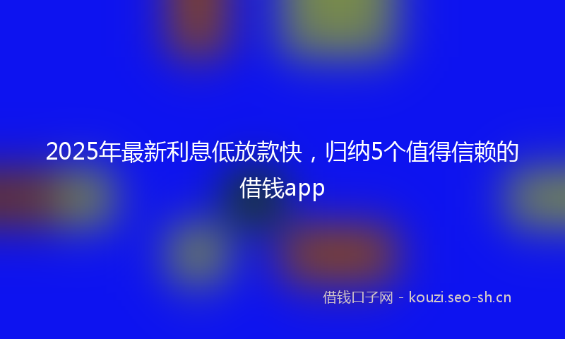 2025年最新利息低放款快，归纳5个值得信赖的借钱app