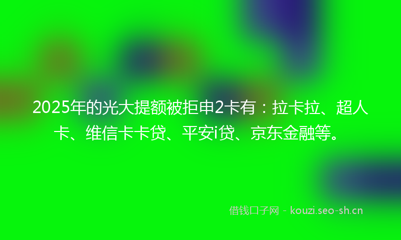2025年的光大提额被拒申2卡有：拉卡拉、超人卡、维信卡卡贷、平安i贷、京东金融等。