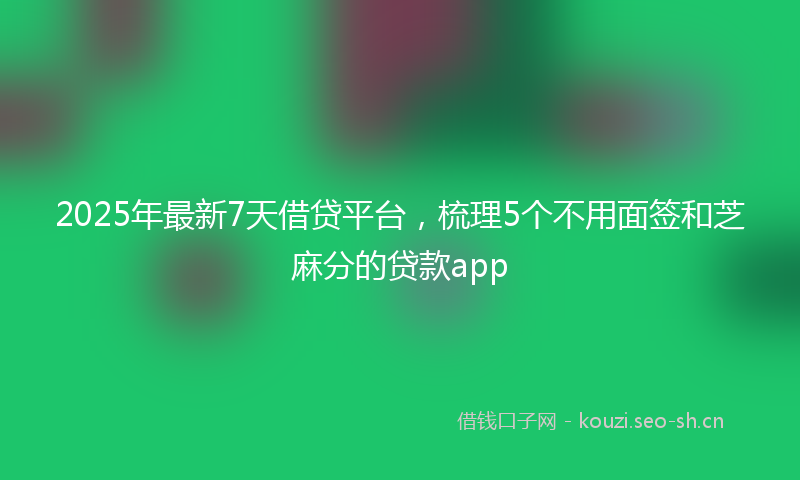 2025年最新7天借贷平台，梳理5个不用面签和芝麻分的贷款app