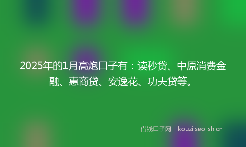2025年的1月高炮口子有：读秒贷、中原消费金融、惠商贷、安逸花、功夫贷等。