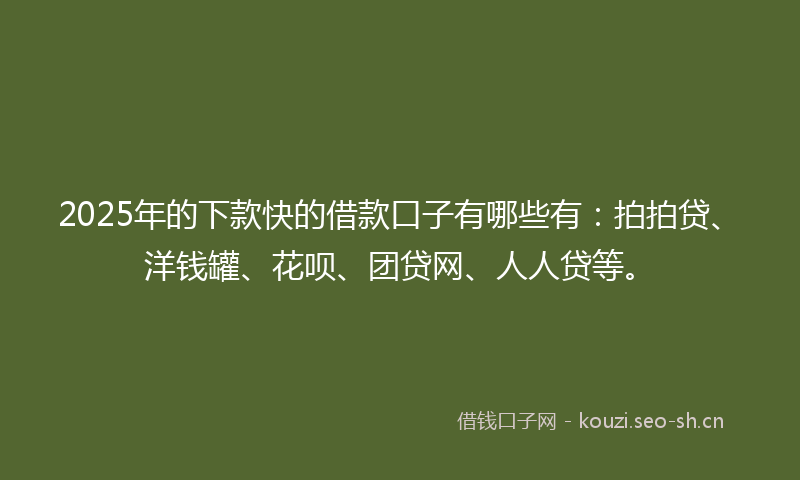 2025年的下款快的借款口子有哪些有：拍拍贷、洋钱罐、花呗、团贷网、人人贷等。