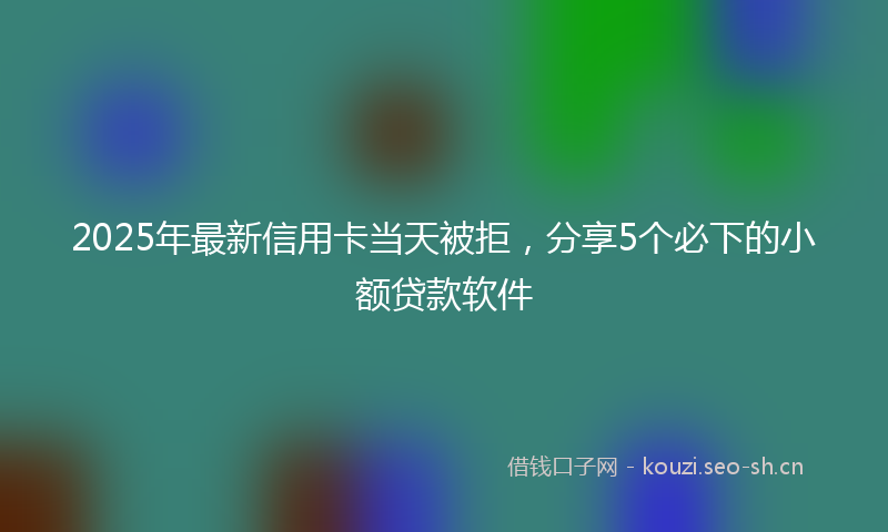 2025年最新信用卡当天被拒,分享5个必下的小额贷款软件