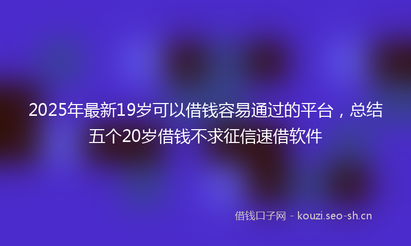 2025年最新19岁可以借钱容易通过的平台，总结五个20岁借钱不求征信速借软件