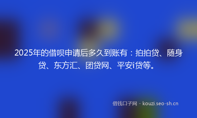 2025年的借呗申请后多久到账有：拍拍贷、随身贷、东方汇、团贷网、平安i贷等。