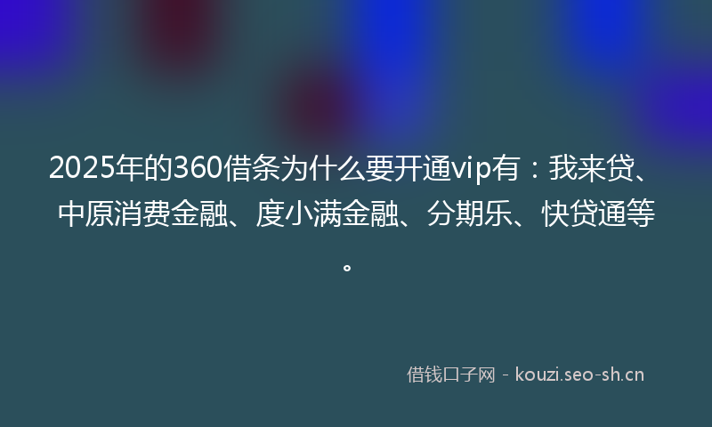 2025年的360借条为什么要开通vip有：我来贷、中原消费金融、度小满金融、分期乐、快贷通等。