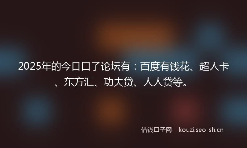 2025年的今日口子论坛有:百度有钱花、超人卡、东方汇、功夫贷、人人贷等。