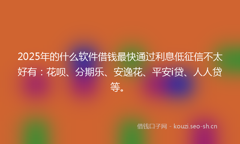 2025年的什么软件借钱最快通过利息低征信不太好有：花呗、分期乐、安逸花、平安i贷、人人贷等。