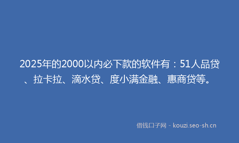 2025年的2000以内必下款的软件有：51人品贷、拉卡拉、滴水贷、度小满金融、惠商贷等。