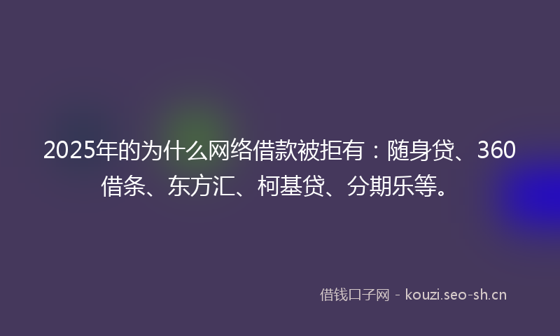 2025年的为什么网络借款被拒有：随身贷、360借条、东方汇、柯基贷、分期乐等。