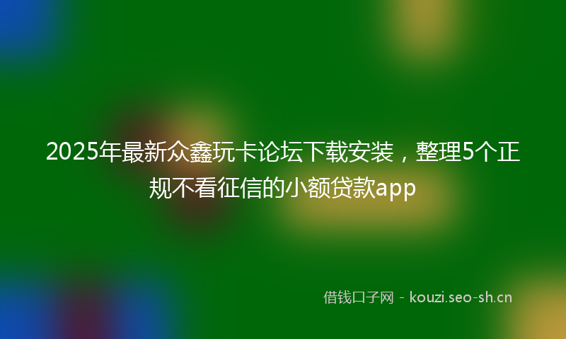 2025年最新众鑫玩卡论坛下载安装,整理5个正规不看征信的小额贷款app