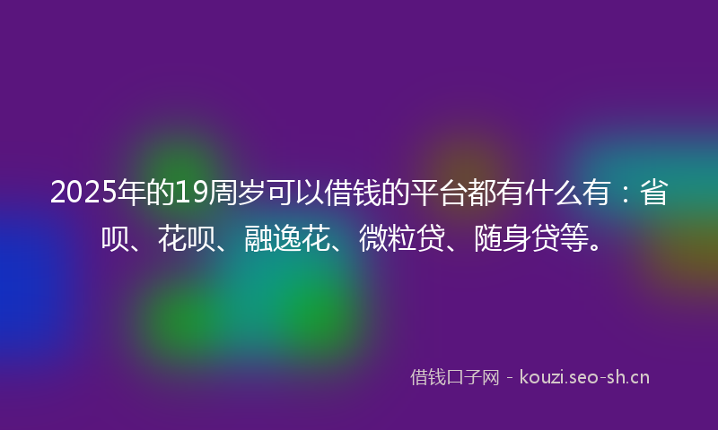 2025年的19周岁可以借钱的平台都有什么有：省呗、花呗、融逸花、微粒贷、随身贷等。