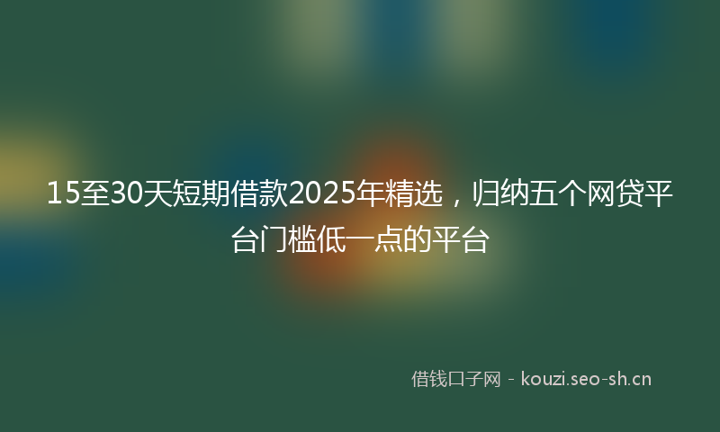 15至30天短期借款2025年精选，归纳五个网贷平台门槛低一点的平台
