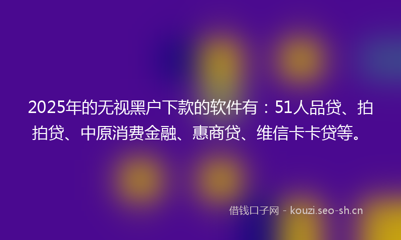 2025年的无视黑户下款的软件有：51人品贷、拍拍贷、中原消费金融、惠商贷、维信卡卡贷等。