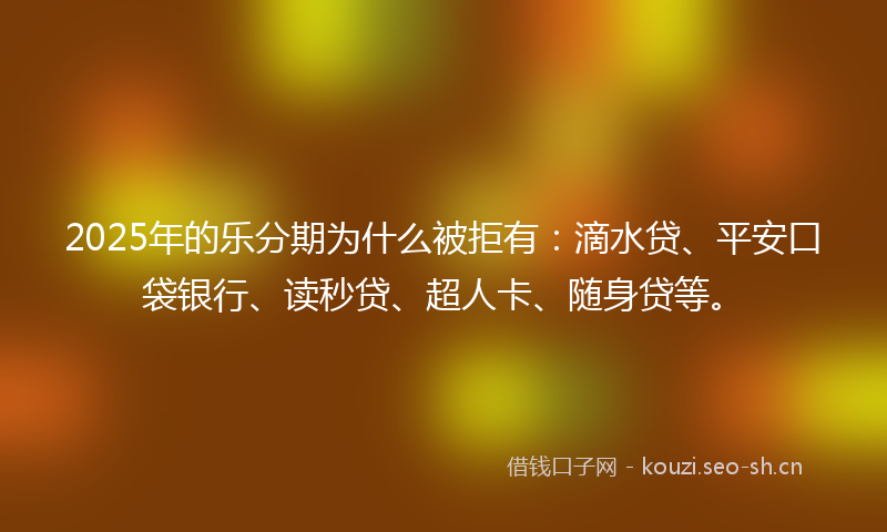 2025年的乐分期为什么被拒有：滴水贷、平安口袋银行、读秒贷、超人卡、随身贷等。