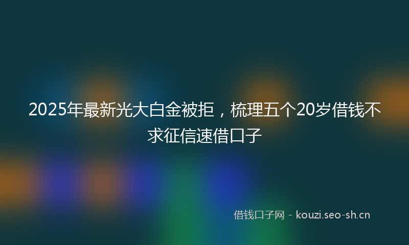 2025年最新光大白金被拒，梳理五个20岁借钱不求征信速借口子
