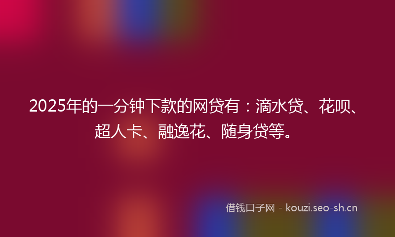 2025年的一分钟下款的网贷有：滴水贷、花呗、超人卡、融逸花、随身贷等。