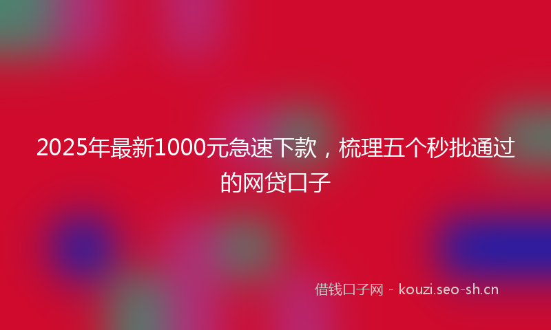 2025年最新1000元急速下款，梳理五个秒批通过的网贷口子
