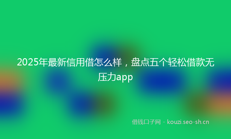 2025年最新信用借怎么样，盘点五个轻松借款无压力app