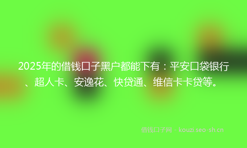 2025年的借钱口子黑户都能下有：平安口袋银行、超人卡、安逸花、快贷通、维信卡卡贷等。