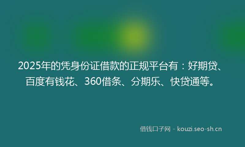 2025年的凭身份证借款的正规平台有：好期贷、百度有钱花、360借条、分期乐、快贷通等。