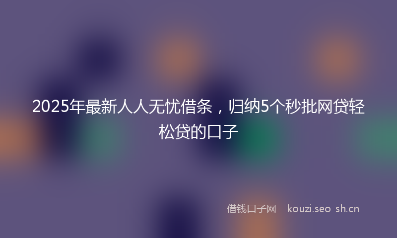 2025年最新人人无忧借条，归纳5个秒批网贷轻松贷的口子