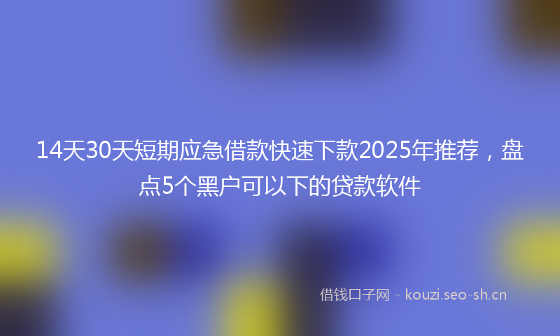 14天30天短期应急借款快速下款2025年推荐,盘点5个黑户可以下的贷款软件