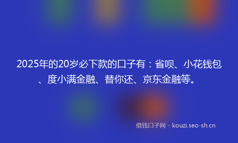 2025年的20岁必下款的口子有：省呗、小花钱包、度小满金融、替你还、京东金融等。