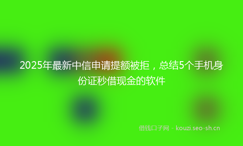 2025年最新中信申请提额被拒，总结5个手机身份证秒借现金的软件