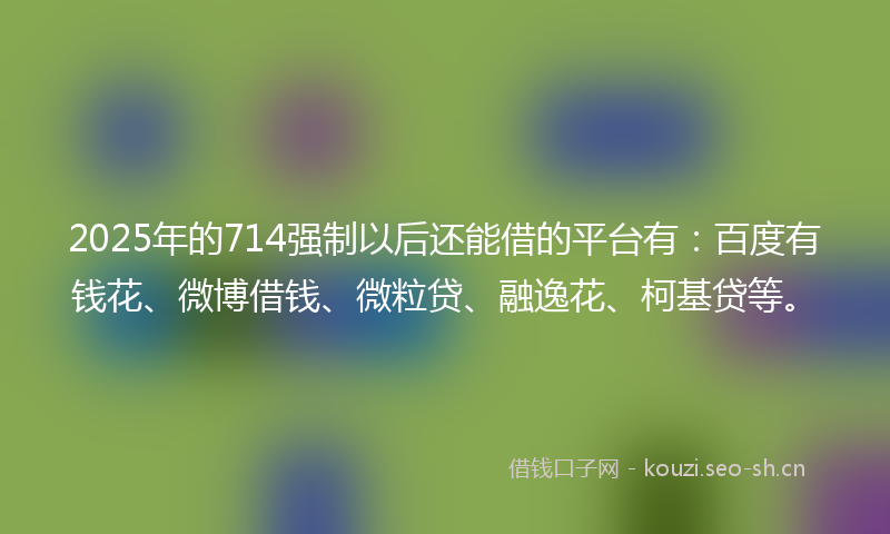 2025年的714强制以后还能借的平台有:百度有钱花、微博借钱、微粒贷、融逸花、柯基贷等。