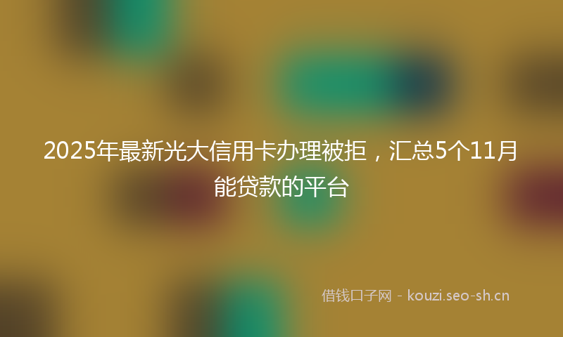 2025年最新光大信用卡办理被拒，汇总5个11月能贷款的平台