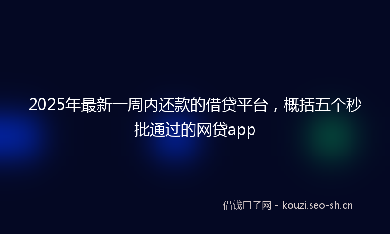 2025年最新一周内还款的借贷平台，概括五个秒批通过的网贷app