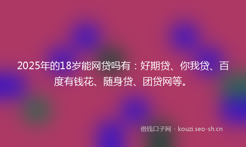 2025年的18岁能网贷吗有：好期贷、你我贷、百度有钱花、随身贷、团贷网等。
