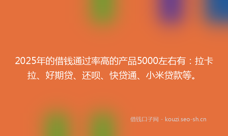 2025年的借钱通过率高的产品5000左右有：拉卡拉、好期贷、还呗、快贷通、小米贷款等。
