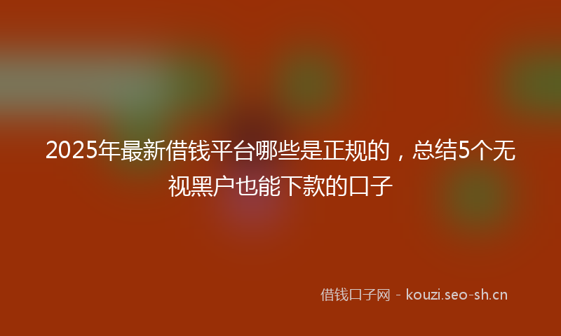 2025年最新借钱平台哪些是正规的，总结5个无视黑户也能下款的口子