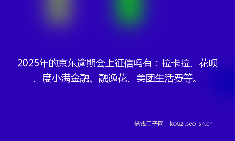 2025年的京东逾期会上征信吗有：拉卡拉、花呗、度小满金融、融逸花、美团生活费等。