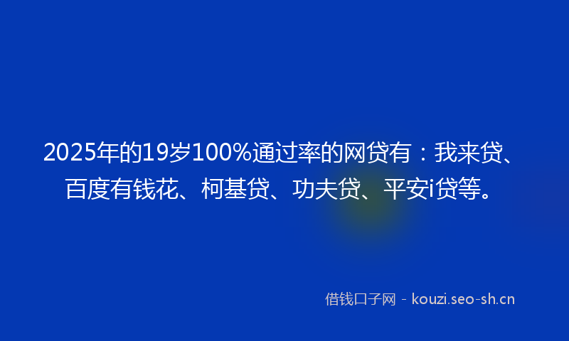 2025年的19岁100%通过率的网贷有：我来贷、百度有钱花、柯基贷、功夫贷、平安i贷等。